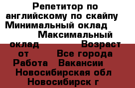 Репетитор по английскому по скайпу › Минимальный оклад ­ 25 000 › Максимальный оклад ­ 45 000 › Возраст от ­ 18 - Все города Работа » Вакансии   . Новосибирская обл.,Новосибирск г.